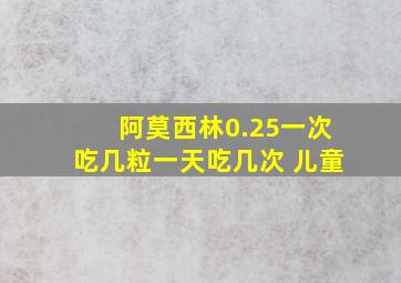 阿莫西林0.25一次吃几粒一天吃几次 儿童